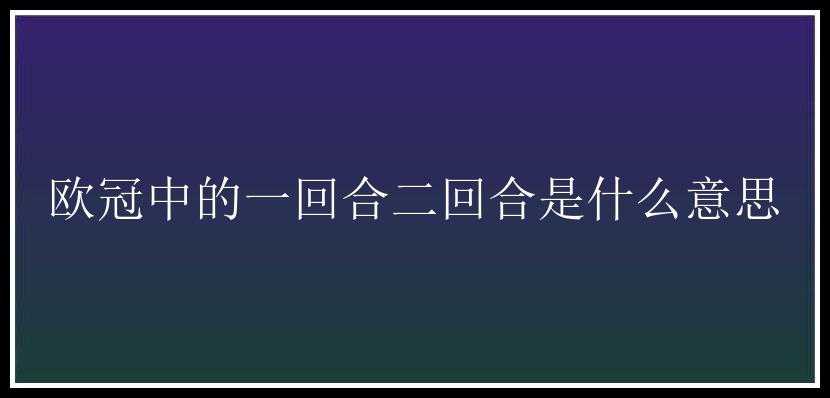 欧冠中的一回合二回合是什么意思