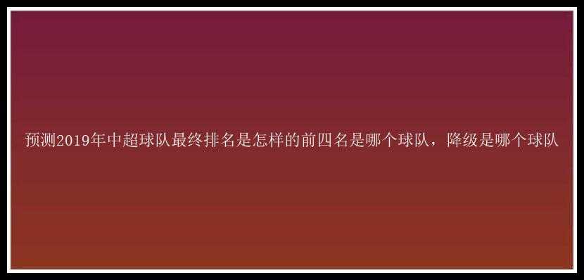 预测2019年中超球队最终排名是怎样的前四名是哪个球队，降级是哪个球队