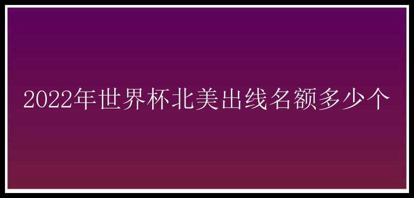 2022年世界杯北美出线名额多少个