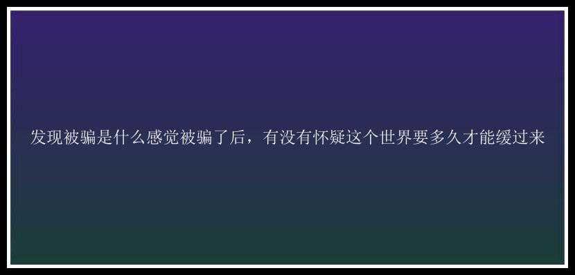 发现被骗是什么感觉被骗了后，有没有怀疑这个世界要多久才能缓过来