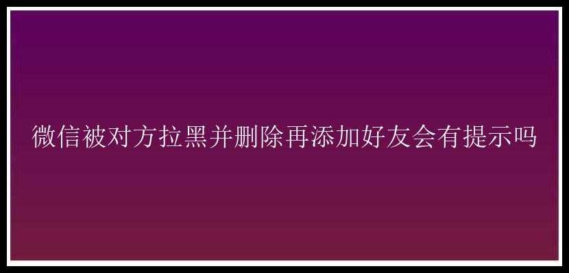 微信被对方拉黑并删除再添加好友会有提示吗