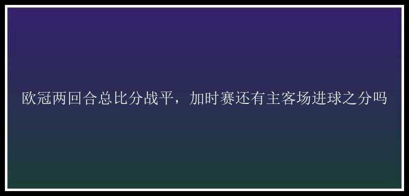 欧冠两回合总比分战平，加时赛还有主客场进球之分吗