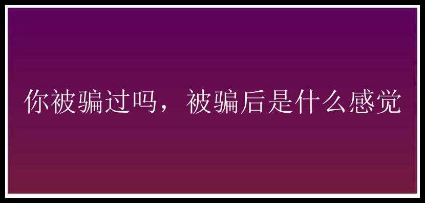 你被骗过吗，被骗后是什么感觉