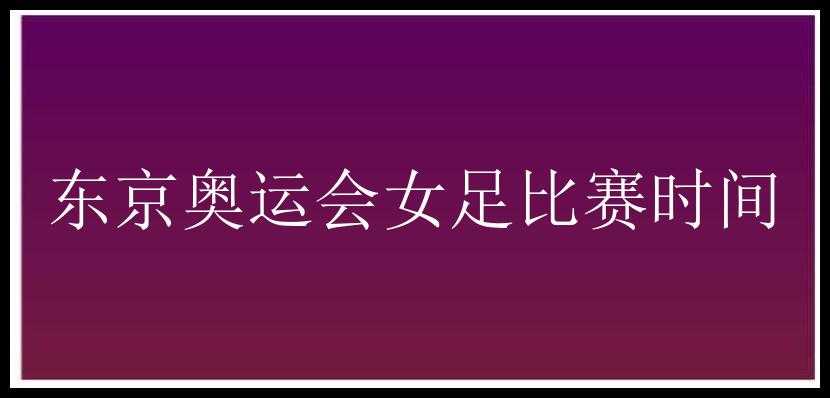 东京奥运会女足比赛时间