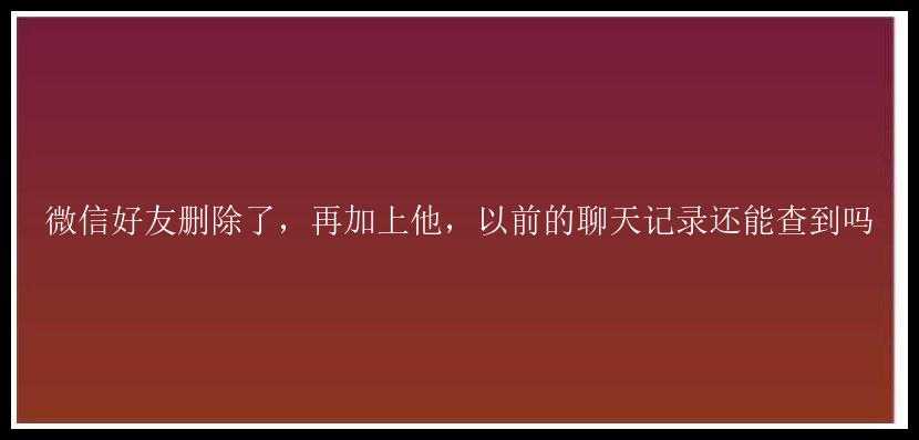 微信好友删除了，再加上他，以前的聊天记录还能查到吗