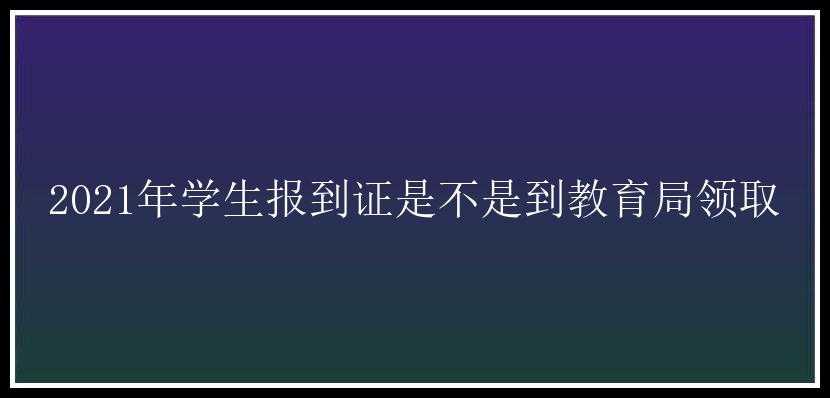 2021年学生报到证是不是到教育局领取