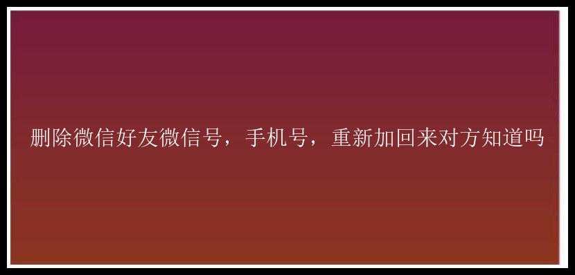 删除微信好友微信号，手机号，重新加回来对方知道吗