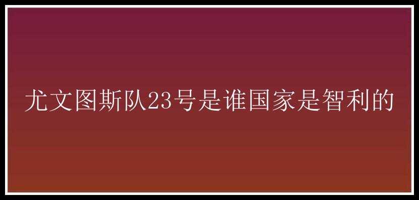 尤文图斯队23号是谁国家是智利的