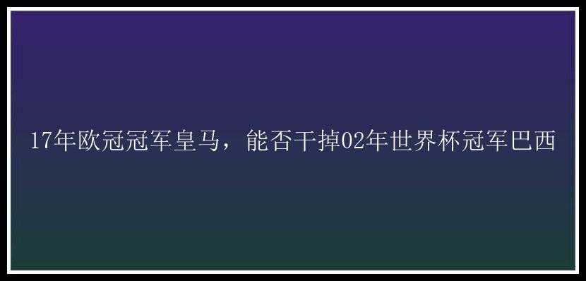 17年欧冠冠军皇马，能否干掉02年世界杯冠军巴西