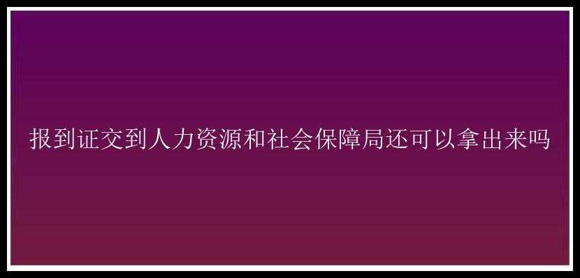 报到证交到人力资源和社会保障局还可以拿出来吗