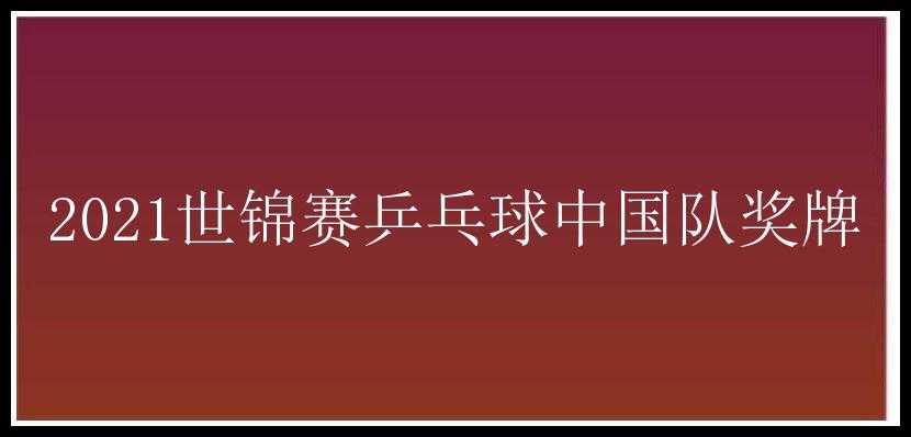 2021世锦赛乒乓球中国队奖牌