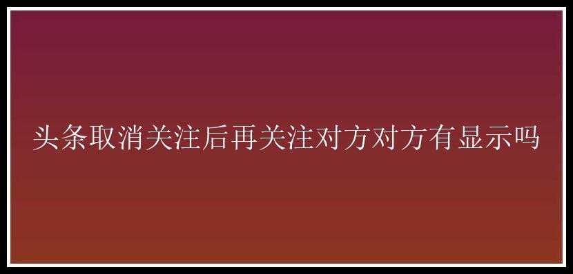 头条取消关注后再关注对方对方有显示吗