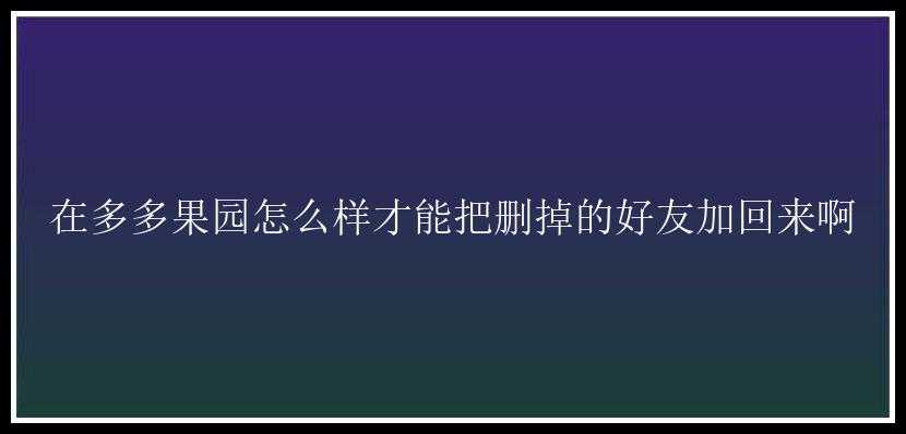 在多多果园怎么样才能把删掉的好友加回来啊