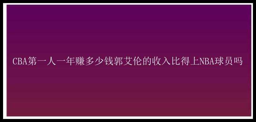 CBA第一人一年赚多少钱郭艾伦的收入比得上NBA球员吗