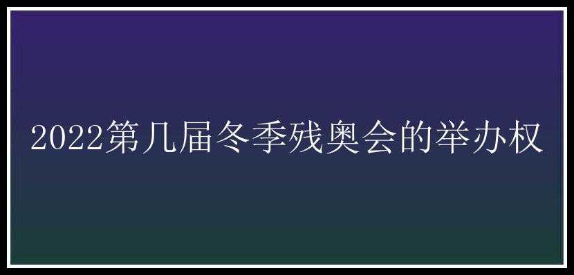 2022第几届冬季残奥会的举办权