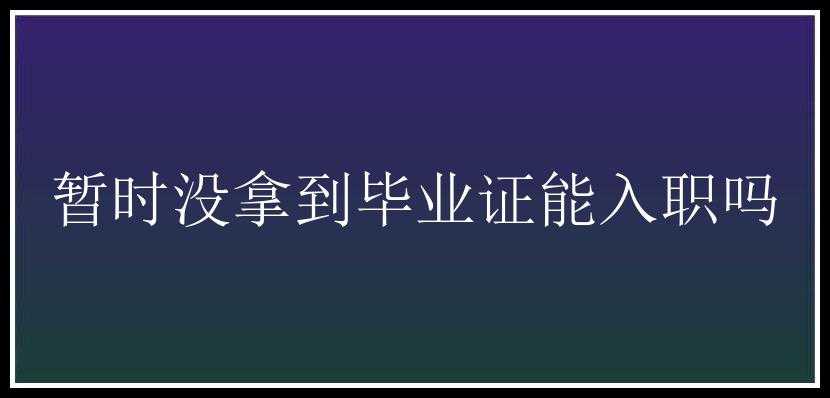 暂时没拿到毕业证能入职吗