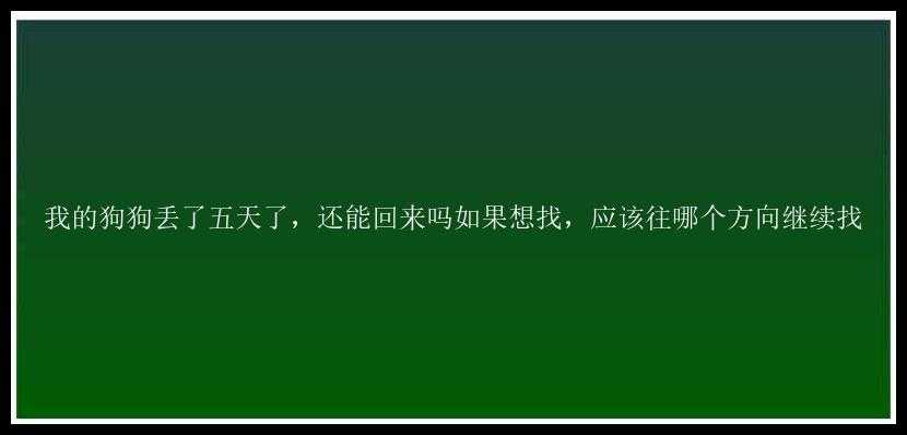 我的狗狗丢了五天了，还能回来吗如果想找，应该往哪个方向继续找