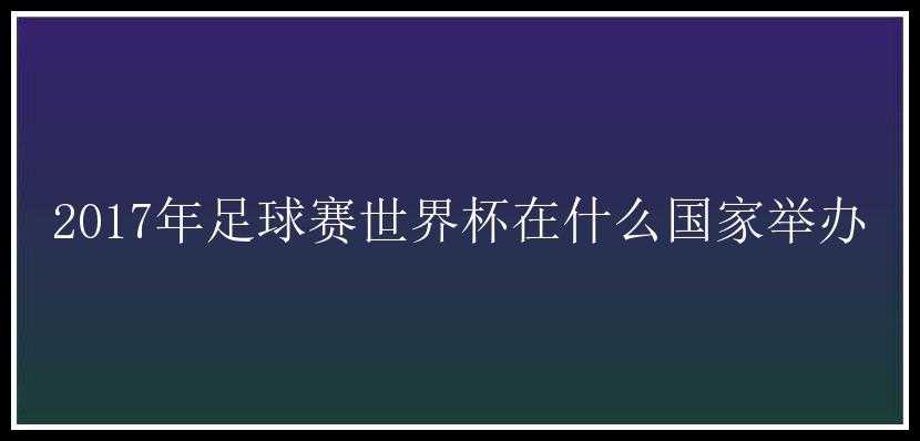 2017年足球赛世界杯在什么国家举办