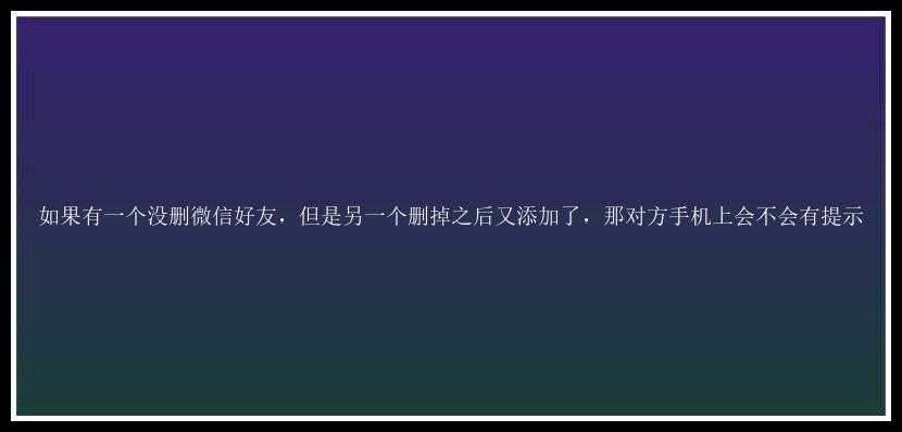 如果有一个没删微信好友，但是另一个删掉之后又添加了，那对方手机上会不会有提示