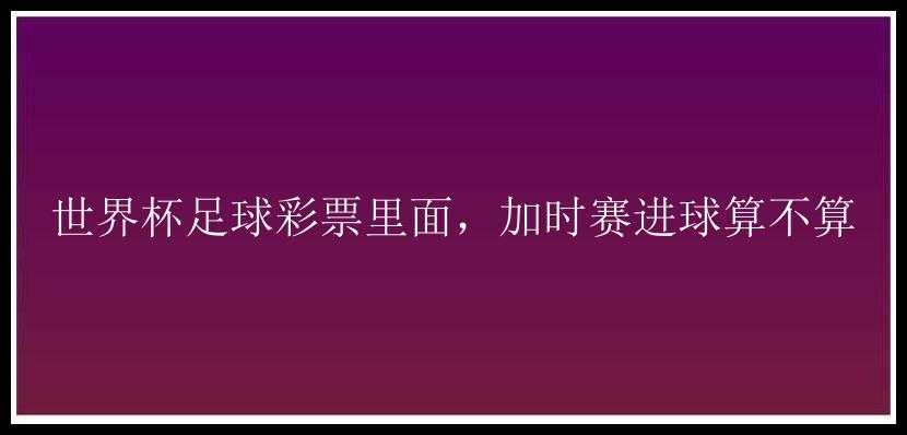 世界杯足球里面，加时赛进球算不算