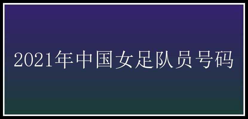 2021年中国女足队员号码