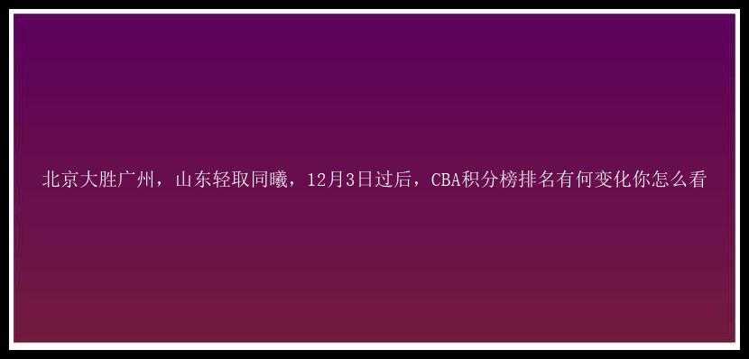 北京大胜广州，山东轻取同曦，12月3日过后，CBA积分榜排名有何变化你怎么看