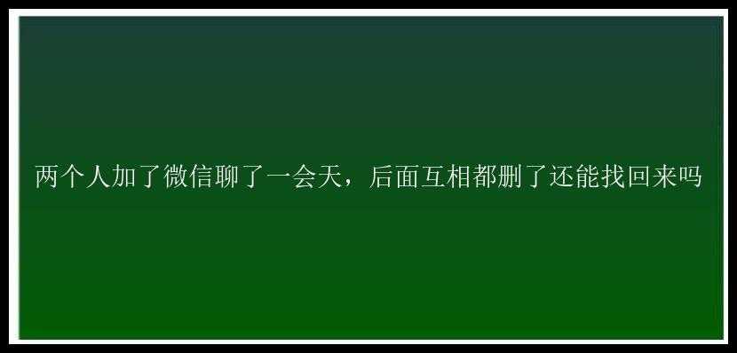 两个人加了微信聊了一会天，后面互相都删了还能找回来吗