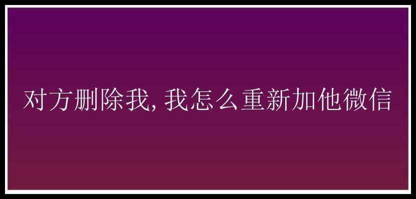 对方删除我,我怎么重新加他微信