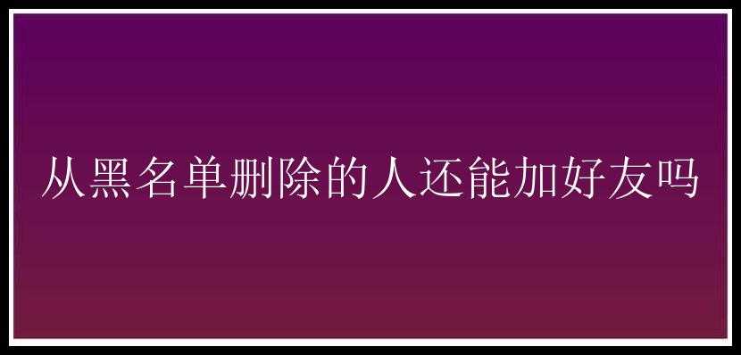 从黑名单删除的人还能加好友吗