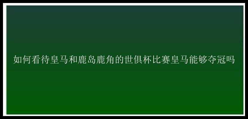 如何看待皇马和鹿岛鹿角的世俱杯比赛皇马能够夺冠吗