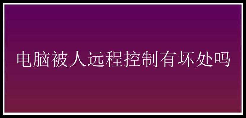 电脑被人远程控制有坏处吗