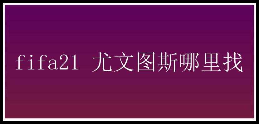 fifa21 尤文图斯哪里找