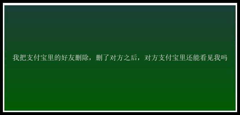 我把支付宝里的好友删除，删了对方之后，对方支付宝里还能看见我吗