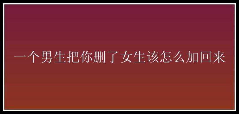 一个男生把你删了女生该怎么加回来