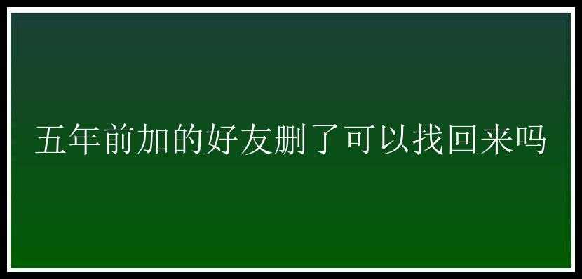 五年前加的好友删了可以找回来吗