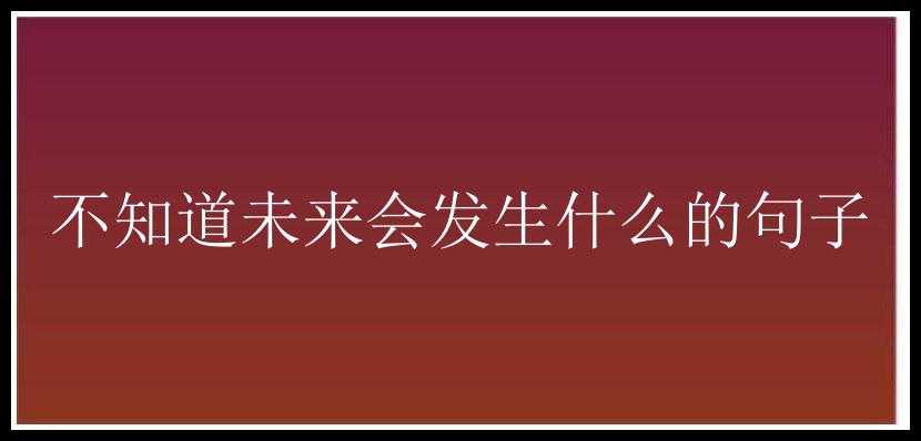 不知道未来会发生什么的句子