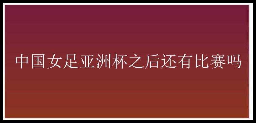 中国女足亚洲杯之后还有比赛吗