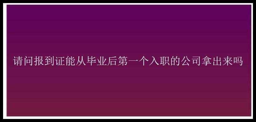 请问报到证能从毕业后第一个入职的公司拿出来吗