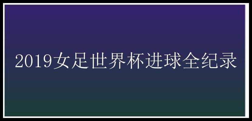 2019女足世界杯进球全纪录