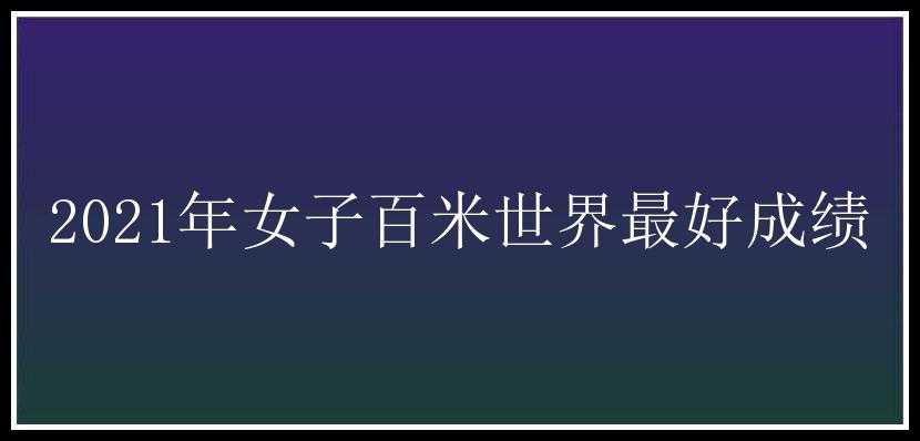 2021年女子百米世界最好成绩