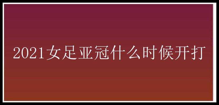 2021女足亚冠什么时候开打