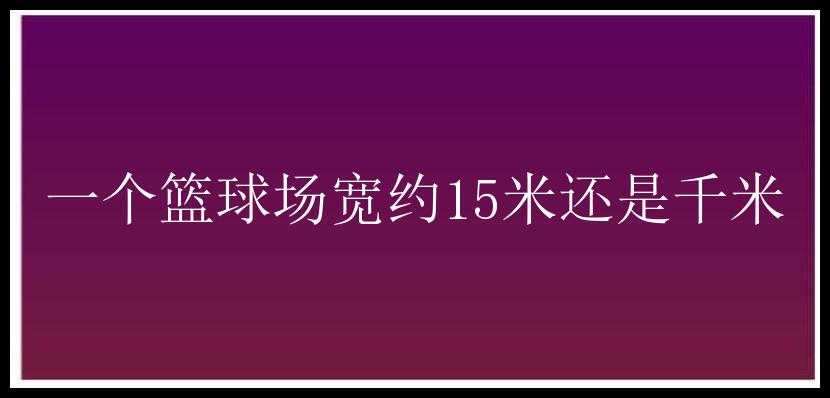 一个篮球场宽约15米还是千米