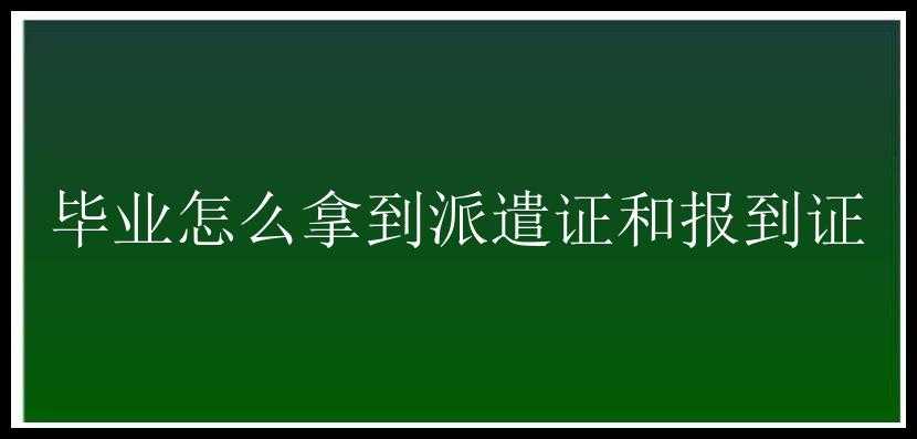 毕业怎么拿到派遣证和报到证