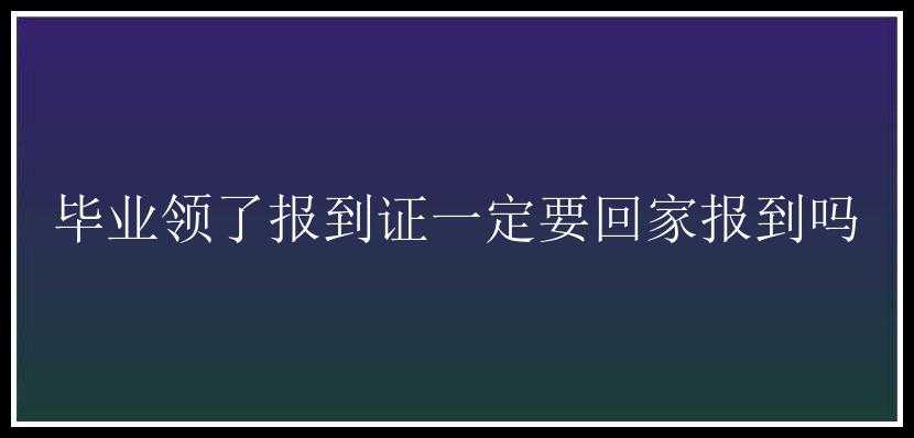 毕业领了报到证一定要回家报到吗