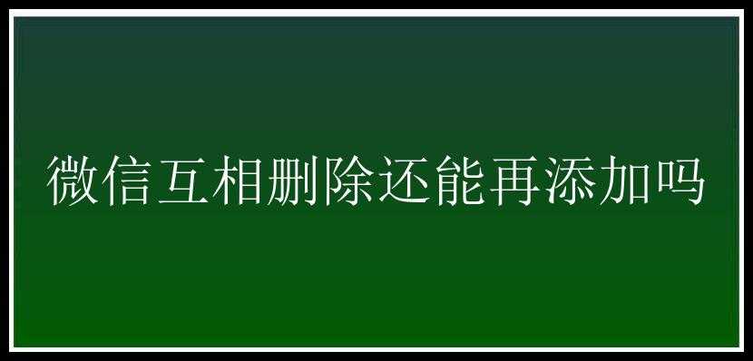 微信互相删除还能再添加吗