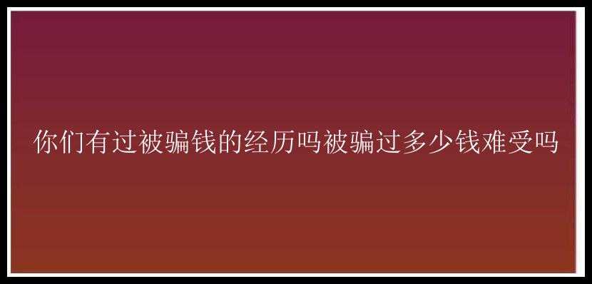 你们有过被骗钱的经历吗被骗过多少钱难受吗