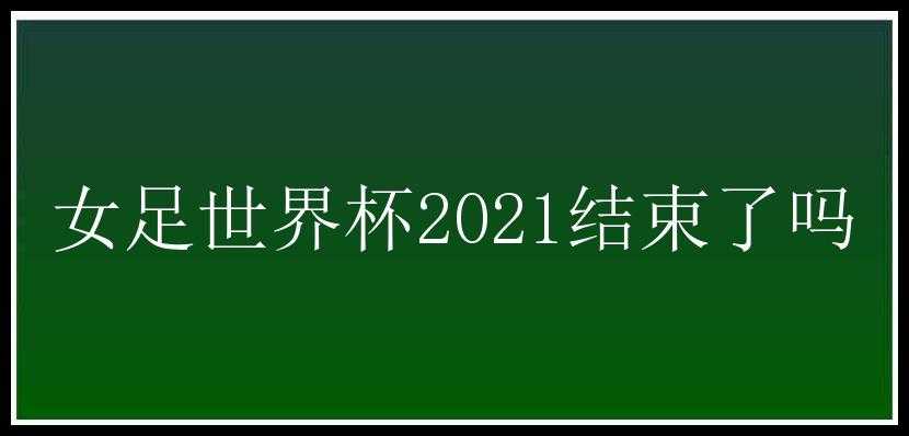 女足世界杯2021结束了吗