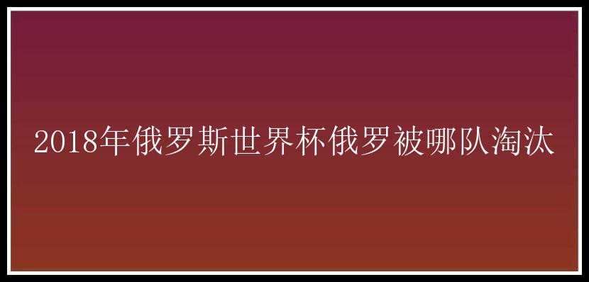 2018年俄罗斯世界杯俄罗被哪队淘汰