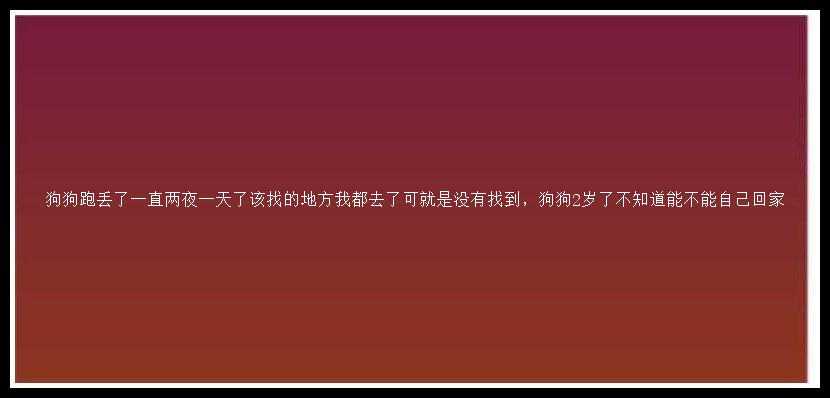 狗狗跑丢了一直两夜一天了该找的地方我都去了可就是没有找到，狗狗2岁了不知道能不能自己回家