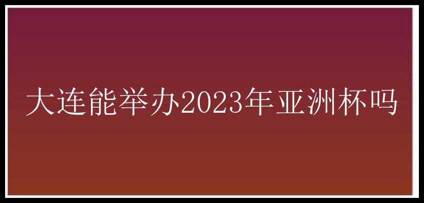 大连能举办2023年亚洲杯吗